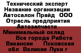 Технический эксперт › Название организации ­ Автосалон Прайд, ООО › Отрасль предприятия ­ Автозапчасти › Минимальный оклад ­ 15 000 - Все города Работа » Вакансии   . Псковская обл.,Великие Луки г.